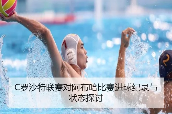 C罗沙特联赛对阿布哈比赛进球纪录与状态探讨